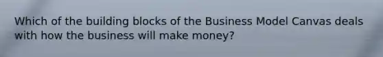 Which of the building blocks of the Business Model Canvas deals with how the business will make money?