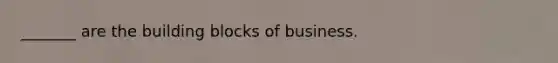 _______ are the building blocks of business.