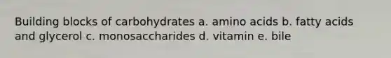 Building blocks of carbohydrates a. amino acids b. fatty acids and glycerol c. monosaccharides d. vitamin e. bile