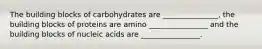 The building blocks of carbohydrates are _______________, the building blocks of proteins are amino ________________ and the building blocks of nucleic acids are ________________.