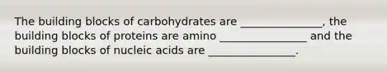 The building blocks of carbohydrates are _______________, the building blocks of proteins are amino ________________ and the building blocks of nucleic acids are ________________.