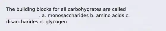 The building blocks for all carbohydrates are called ______________. a. monosaccharides b. <a href='https://www.questionai.com/knowledge/k9gb720LCl-amino-acids' class='anchor-knowledge'>amino acids</a> c. disaccharides d. glycogen