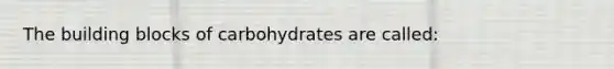 The building blocks of carbohydrates are called: