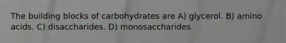 The building blocks of carbohydrates are A) glycerol. B) amino acids. C) disaccharides. D) monosaccharides.