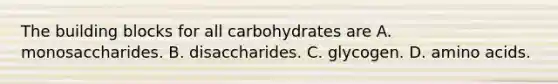 The building blocks for all carbohydrates are A. monosaccharides. B. disaccharides. C. glycogen. D. amino acids.