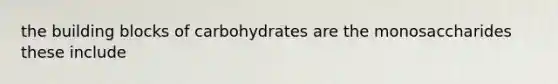 the building blocks of carbohydrates are the monosaccharides these include