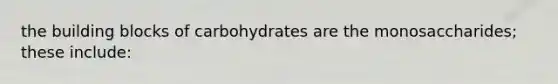 the building blocks of carbohydrates are the monosaccharides; these include: