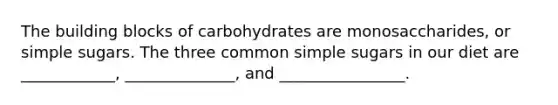 The building blocks of carbohydrates are monosaccharides, or simple sugars. The three common simple sugars in our diet are ____________, ______________, and ________________.