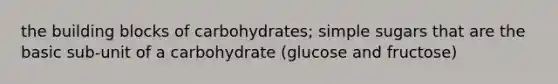 the building blocks of carbohydrates; simple sugars that are the basic sub-unit of a carbohydrate (glucose and fructose)