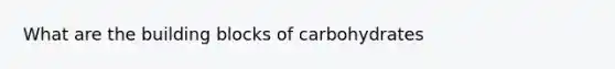 What are the building blocks of carbohydrates