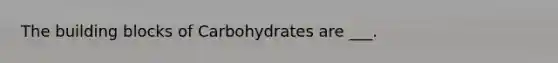 The building blocks of Carbohydrates are ___.