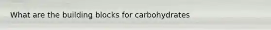 What are the building blocks for carbohydrates