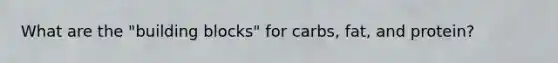 What are the "building blocks" for carbs, fat, and protein?