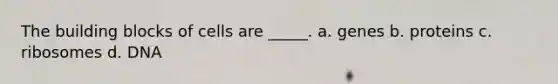 The building blocks of cells are _____. a. genes b. proteins c. ribosomes d. DNA