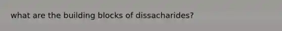 what are the building blocks of dissacharides?