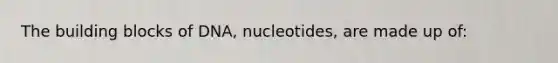 The building blocks of DNA, nucleotides, are made up of: