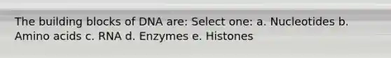 The building blocks of DNA are: Select one: a. Nucleotides b. Amino acids c. RNA d. Enzymes e. Histones
