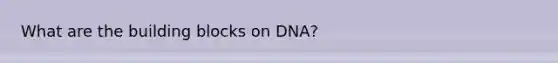 What are the building blocks on DNA?