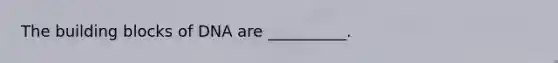 The building blocks of DNA are __________.