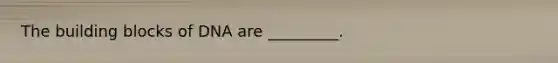 The building blocks of DNA are _________.