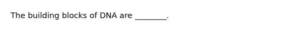 The building blocks of DNA are ________.