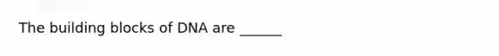 The building blocks of DNA are ______