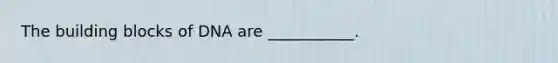 The building blocks of DNA are ___________.