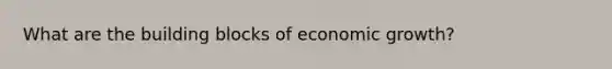 What are the building blocks of economic growth?