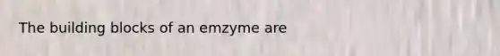 The building blocks of an emzyme are