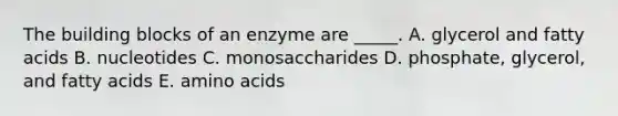 The building blocks of an enzyme are _____. A. glycerol and fatty acids B. nucleotides C. monosaccharides D. phosphate, glycerol, and fatty acids E. amino acids