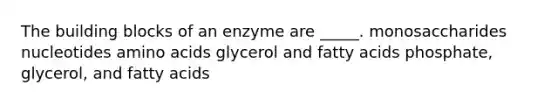 The building blocks of an enzyme are _____. monosaccharides nucleotides amino acids glycerol and fatty acids phosphate, glycerol, and fatty acids