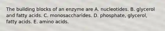 The building blocks of an enzyme are A. nucleotides. B. glycerol and fatty acids. C. monosaccharides. D. phosphate, glycerol, fatty acids. E. amino acids.