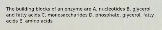 The building blocks of an enzyme are A. nucleotides B. glycerol and fatty acids C. monosaccharides D. phosphate, glycerol, fatty acids E. <a href='https://www.questionai.com/knowledge/k9gb720LCl-amino-acids' class='anchor-knowledge'>amino acids</a>