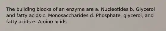 The building blocks of an enzyme are a. Nucleotides b. Glycerol and fatty acids c. Monosaccharides d. Phosphate, glycerol, and fatty acids e. Amino acids