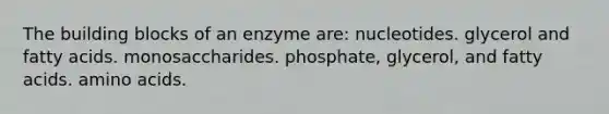 The building blocks of an enzyme are: nucleotides. glycerol and fatty acids. monosaccharides. phosphate, glycerol, and fatty acids. amino acids.