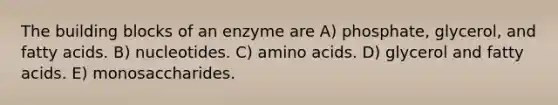 The building blocks of an enzyme are A) phosphate, glycerol, and fatty acids. B) nucleotides. C) amino acids. D) glycerol and fatty acids. E) monosaccharides.