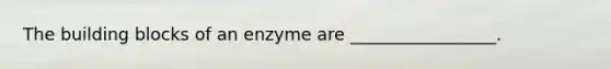 The building blocks of an enzyme are _________________.