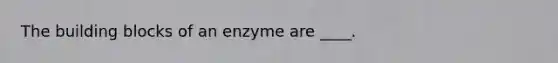 The building blocks of an enzyme are ____.