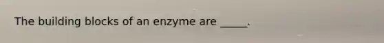 The building blocks of an enzyme are _____.