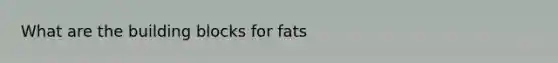 What are the building blocks for fats