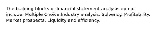 The building blocks of financial statement analysis do not include: Multiple Choice Industry analysis. Solvency. Profitability. Market prospects. Liquidity and efficiency.