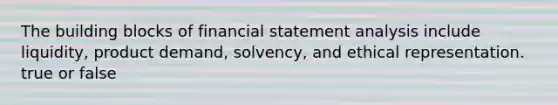 The building blocks of financial statement analysis include liquidity, product demand, solvency, and ethical representation. true or false