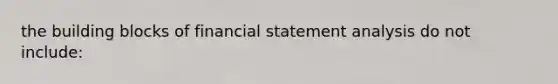 the building blocks of financial statement analysis do not include: