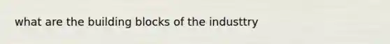 what are the building blocks of the industtry