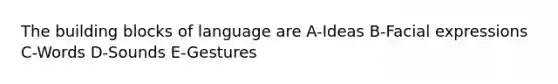 The building blocks of language are A-Ideas B-Facial expressions C-Words D-Sounds E-Gestures