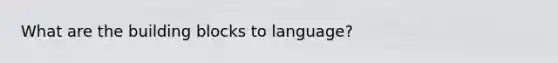 What are the building blocks to language?