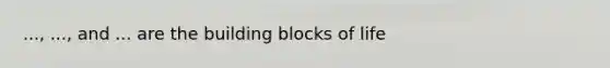 ..., ..., and ... are the building blocks of life