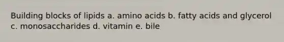 Building blocks of lipids a. amino acids b. fatty acids and glycerol c. monosaccharides d. vitamin e. bile