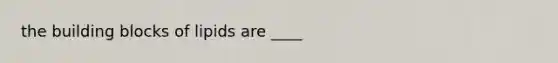 the building blocks of lipids are ____