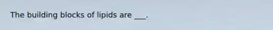 The building blocks of lipids are ___.